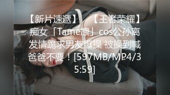 【新片速遞】 ✨【王者荣耀】痴女「Tame凛」cos公孙离发情跪求男友爆操 被操到喊爸爸不要！[597MB/MP4/35:59]