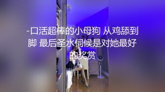 -口活超棒的小母狗 从鸡舔到脚 最后圣水伺候是对她最好的奖赏