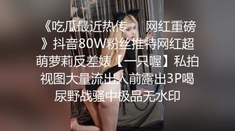 《吃瓜最近热传㊙️网红重磅》抖音80W粉丝推特网红超萌萝莉反差婊【一只喔】私拍视图大量流出人前露出3P喝尿野战骚中极品无水印