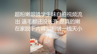 超粉嫩眼镜学生妹自拍视频流出 逼毛都还没长齐 是真的嫩 在家脱下内裤扣粉嫩一线天小穴