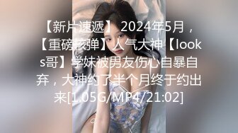 【新片速遞】 2024年5月，【重磅核弹】人气大神【looks哥】学妹被男友伤心自暴自弃，大神约了半个月终于约出来[1.05G/MP4/21:02]