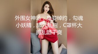 外围女神场，身姿绰约，勾魂小妖精，舔穴乱扭，C罩杯大胸乱颤干爽