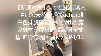 【新速片遞】 ⚡小姐姐真诱人⚡清纯系天花板〖Peachpie〗白色抹胸碎花短裙小姐姐 魔鬼身材白虎粉逼 高潮颤挛抽搐 呻吟勾魂[454M/MP4/11:28]