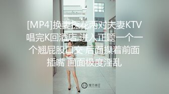 [MP4]换妻探花两对夫妻KTV唱完K回酒店 进入正题一个一个翘屁股口交 后面操着前面插嘴 画面极度淫乱