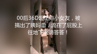 00后36D超正点小女友，被搞出了姨妈血，流在了屁股上往地下滴滴答答！