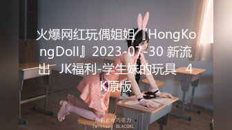 火爆网红玩偶姐姐『HongKongDoll』2023-07-30 新流出⭐JK福利-学生妹的玩具⭐4K原版